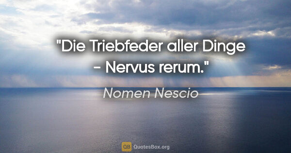 Nomen Nescio Zitat: "Die Triebfeder aller Dinge - Nervus rerum."