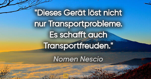 Nomen Nescio Zitat: "Dieses Gerät löst nicht nur Transportprobleme. Es schafft auch..."