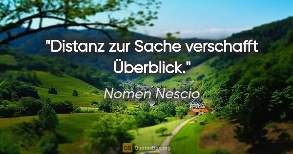 Nomen Nescio Zitat: "Distanz zur Sache verschafft Überblick."