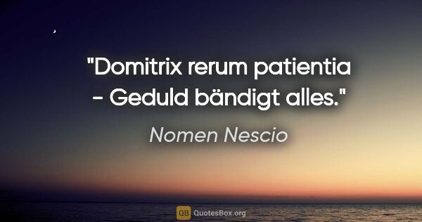 Nomen Nescio Zitat: "Domitrix rerum patientia - Geduld bändigt alles."