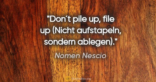 Nomen Nescio Zitat: "Don´t pile up, file up (Nicht aufstapeln, sondern ablegen)."