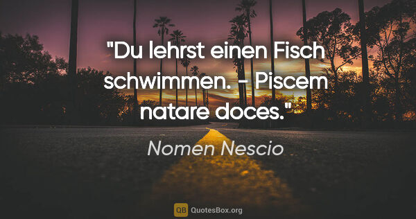 Nomen Nescio Zitat: "Du lehrst einen Fisch schwimmen. - Piscem natare doces."
