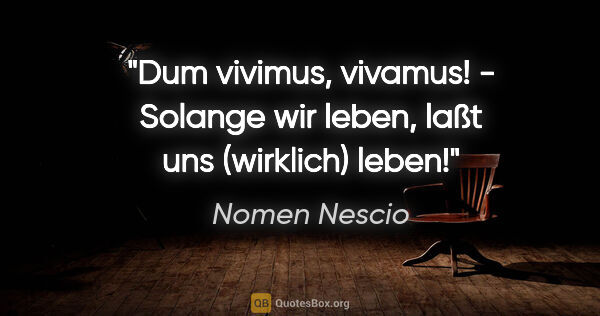 Nomen Nescio Zitat: "Dum vivimus, vivamus! - Solange wir leben, laßt uns (wirklich)..."