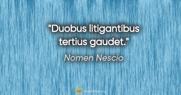 Nomen Nescio Zitat: "Duobus litigantibus tertius gaudet."