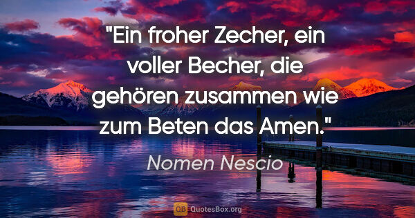 Nomen Nescio Zitat: "Ein froher Zecher, ein voller Becher, die gehören zusammen wie..."