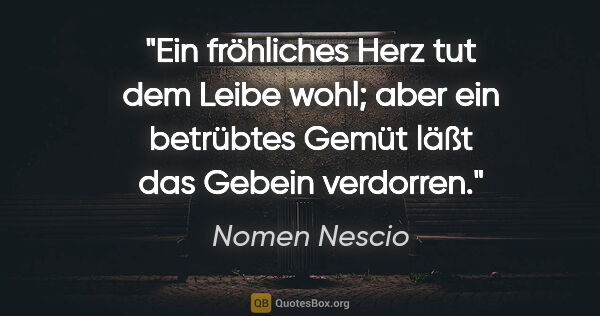 Nomen Nescio Zitat: "Ein fröhliches Herz tut dem Leibe wohl; aber ein betrübtes..."