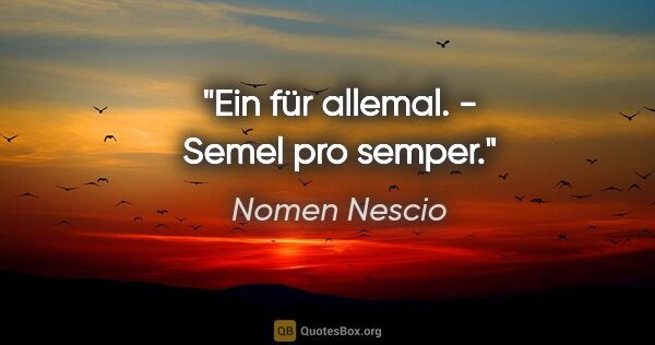 Nomen Nescio Zitat: "Ein für allemal. - Semel pro semper."