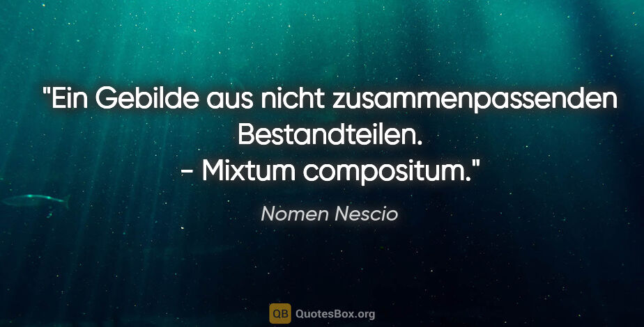 Nomen Nescio Zitat: "Ein Gebilde aus nicht zusammenpassenden Bestandteilen. -..."