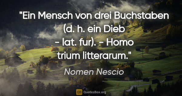 Nomen Nescio Zitat: "Ein Mensch von drei Buchstaben (d. h. ein Dieb - lat. fur). -..."