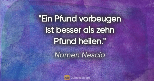 Nomen Nescio Zitat: "Ein Pfund vorbeugen ist besser als zehn Pfund heilen."