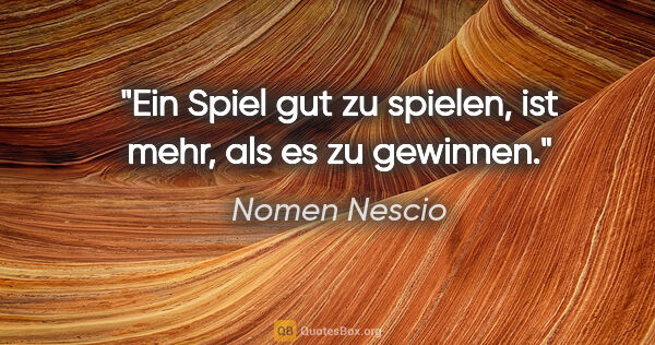 Nomen Nescio Zitat: "Ein Spiel gut zu spielen, ist mehr, als es zu gewinnen."