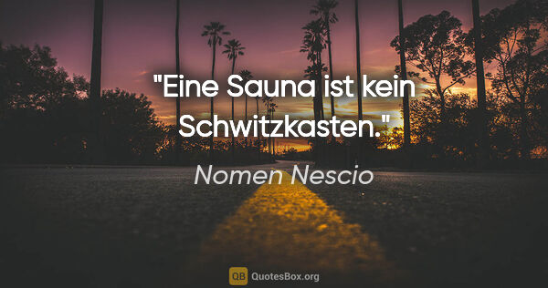 Nomen Nescio Zitat: "Eine Sauna ist kein Schwitzkasten."