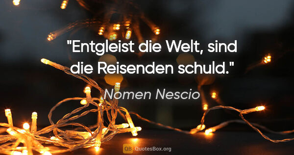 Nomen Nescio Zitat: "Entgleist die Welt, sind die Reisenden schuld."