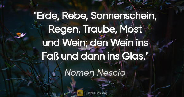 Nomen Nescio Zitat: "Erde, Rebe, Sonnenschein, Regen, Traube, Most und Wein; den..."