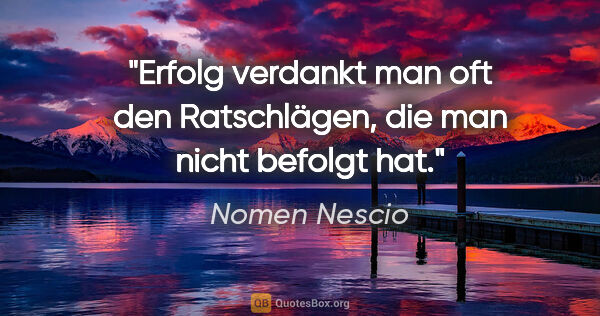 Nomen Nescio Zitat: "Erfolg verdankt man oft den Ratschlägen, die man nicht befolgt..."