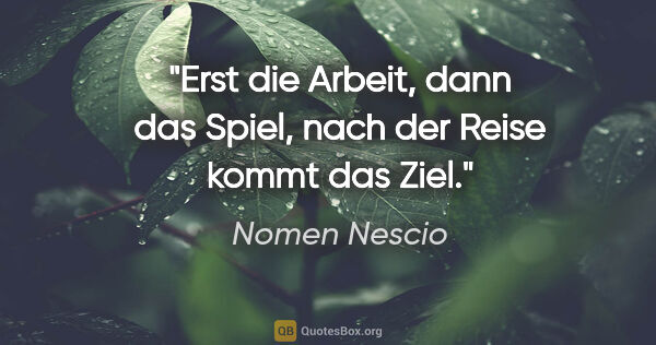 Nomen Nescio Zitat: "Erst die Arbeit, dann das Spiel, nach der Reise kommt das Ziel."