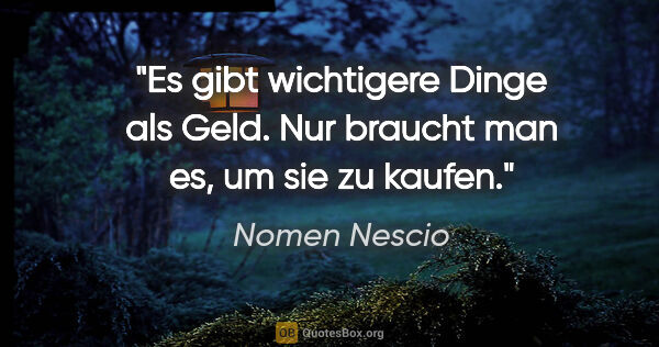 Nomen Nescio Zitat: "Es gibt wichtigere Dinge als Geld. Nur braucht man es, um sie..."