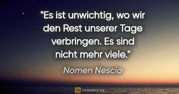 Nomen Nescio Zitat: "Es ist unwichtig, wo wir den Rest unserer Tage verbringen. Es..."