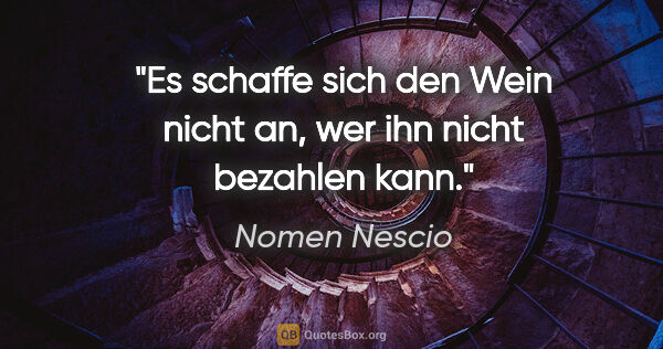 Nomen Nescio Zitat: "Es schaffe sich den Wein nicht an, wer ihn nicht bezahlen kann."