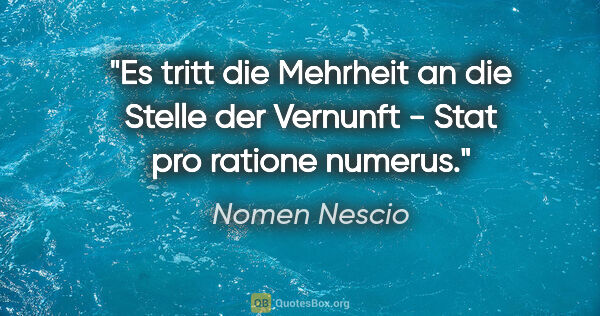 Nomen Nescio Zitat: "Es tritt die Mehrheit an die Stelle der Vernunft - Stat pro..."