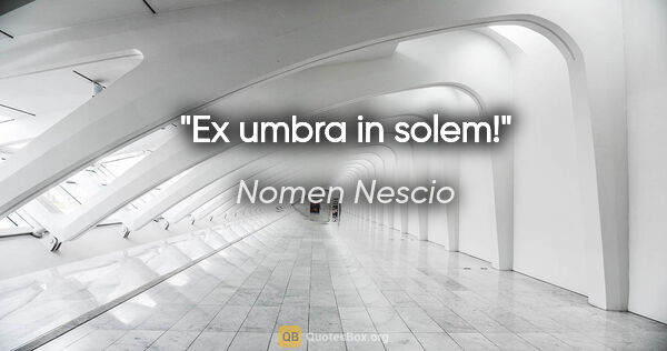 Nomen Nescio Zitat: "Ex umbra in solem!"