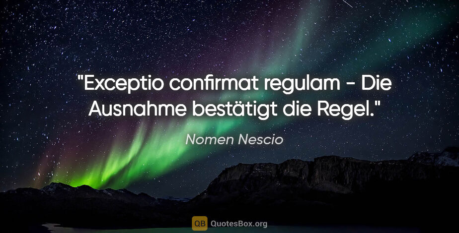 Nomen Nescio Zitat: "Exceptio confirmat regulam - Die Ausnahme bestätigt die Regel."