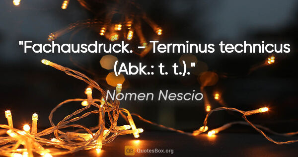 Nomen Nescio Zitat: "Fachausdruck. - Terminus technicus (Abk.: t. t.)."