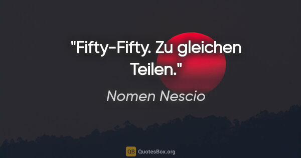 Nomen Nescio Zitat: "Fifty-Fifty. Zu gleichen Teilen."