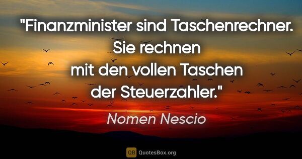 Nomen Nescio Zitat: "Finanzminister sind Taschenrechner. Sie rechnen mit den vollen..."