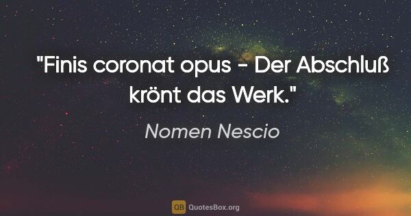 Nomen Nescio Zitat: "Finis coronat opus - Der Abschluß krönt das Werk."