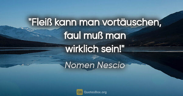 Nomen Nescio Zitat: "Fleiß kann man vortäuschen, faul muß man wirklich sein!"
