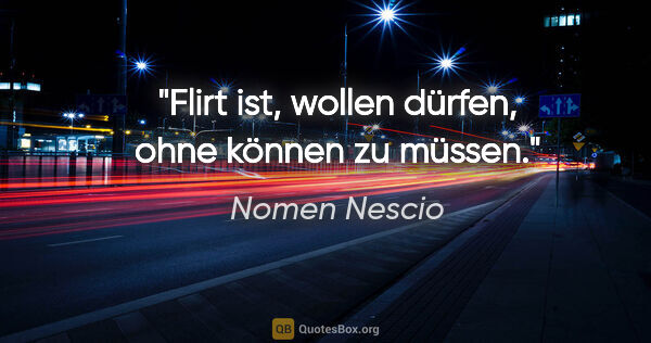Nomen Nescio Zitat: "Flirt ist, wollen dürfen, ohne können zu müssen."