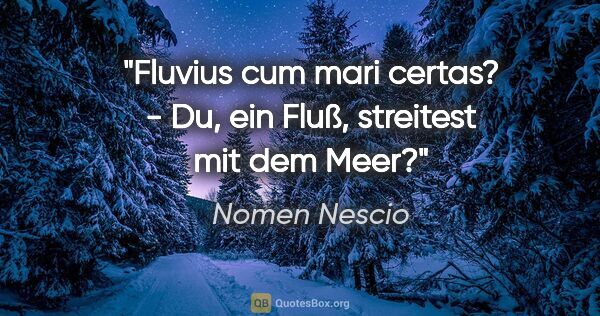 Nomen Nescio Zitat: "Fluvius cum mari certas? - Du, ein Fluß, streitest mit dem Meer?"