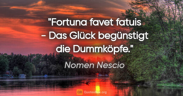 Nomen Nescio Zitat: "Fortuna favet fatuis - Das Glück begünstigt die Dummköpfe."