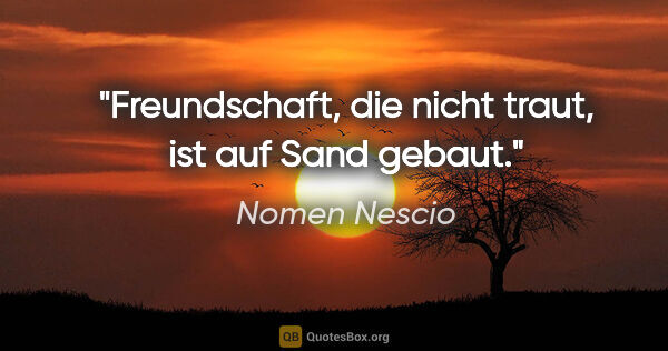 Nomen Nescio Zitat: "Freundschaft, die nicht traut, ist auf Sand gebaut."