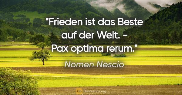 Nomen Nescio Zitat: "Frieden ist das Beste auf der Welt. - Pax optima rerum."