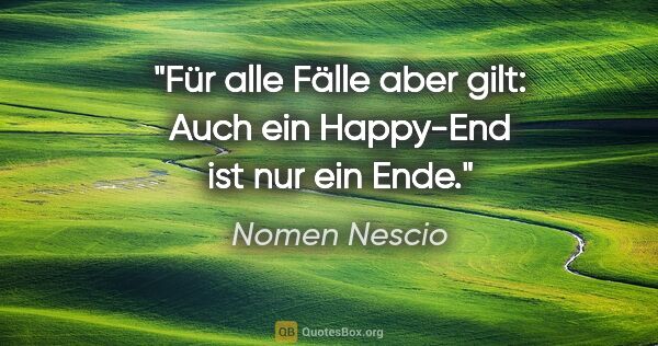Nomen Nescio Zitat: "Für alle Fälle aber gilt: Auch ein Happy-End ist nur ein Ende."
