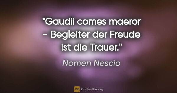 Nomen Nescio Zitat: "Gaudii comes maeror - Begleiter der Freude ist die Trauer."