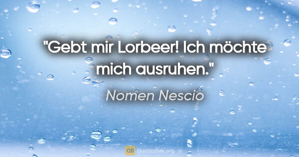 Nomen Nescio Zitat: "Gebt mir Lorbeer! Ich möchte mich ausruhen."