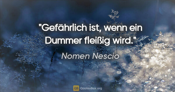 Nomen Nescio Zitat: "Gefährlich ist, wenn ein Dummer fleißig wird."