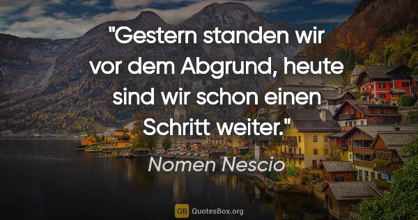 Nomen Nescio Zitat: "Gestern standen wir vor dem Abgrund, heute sind wir schon..."