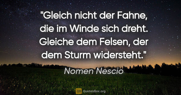 Nomen Nescio Zitat: "Gleich nicht der Fahne, die im Winde sich dreht. Gleiche dem..."
