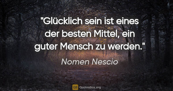 Nomen Nescio Zitat: "Glücklich sein ist eines der besten Mittel, ein guter Mensch..."