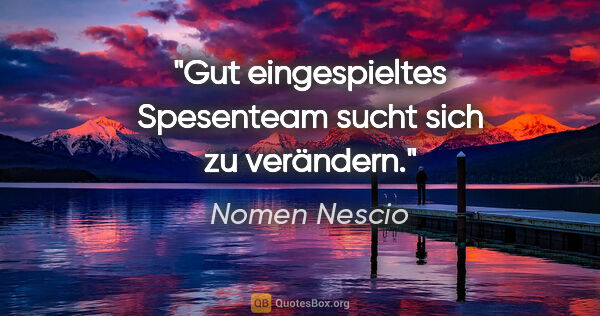 Nomen Nescio Zitat: "Gut eingespieltes Spesenteam sucht sich zu verändern."