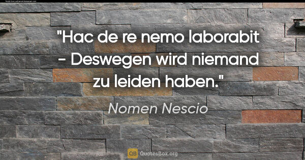 Nomen Nescio Zitat: "Hac de re nemo laborabit - Deswegen wird niemand zu leiden haben."
