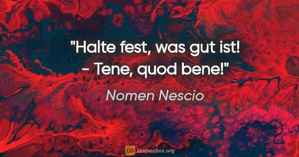 Nomen Nescio Zitat: "Halte fest, was gut ist! - Tene, quod bene!"