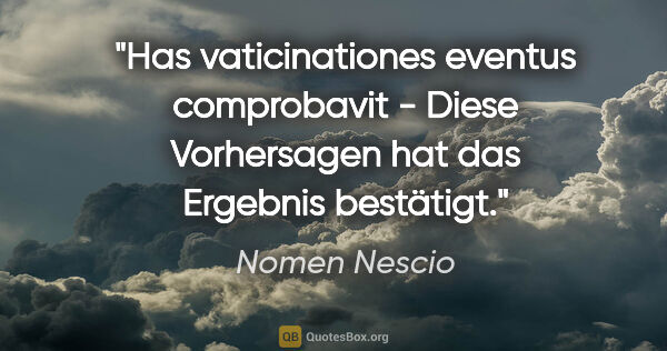Nomen Nescio Zitat: "Has vaticinationes eventus comprobavit - Diese Vorhersagen hat..."