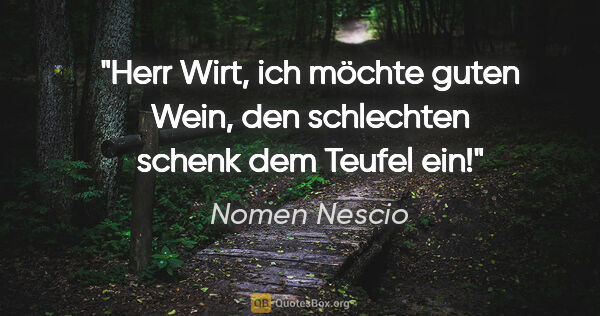 Nomen Nescio Zitat: "Herr Wirt, ich möchte guten Wein, den schlechten schenk dem..."