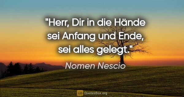 Nomen Nescio Zitat: "Herr, Dir in die Hände sei Anfang und Ende, sei alles gelegt."