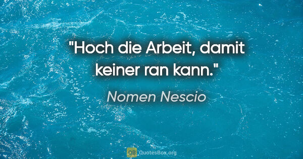 Nomen Nescio Zitat: "Hoch die Arbeit, damit keiner ran kann."